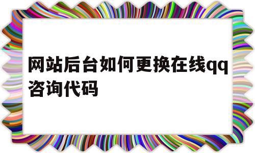 网站后台如何更换在线qq咨询代码的简单介绍,网站后台如何更换在线qq咨询代码的简单介绍,网站后台如何更换在线qq咨询代码,信息,百度,营销,第1张