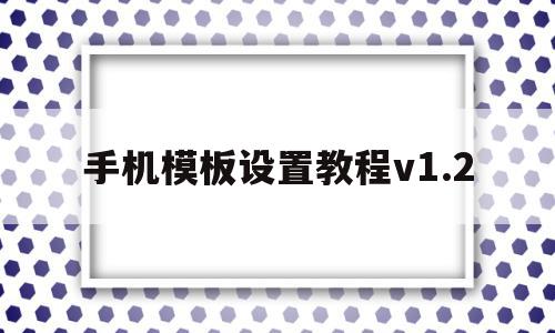 手机模板设置教程v1.2(手机模板制作教程),手机模板设置教程v1.2(手机模板制作教程),手机模板设置教程v1.2,信息,模板,视频,第1张