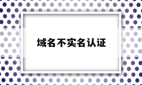 域名不实名认证(域名不实名认证会怎么样)