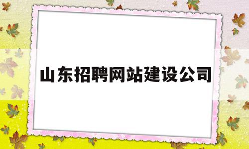 山东招聘网站建设公司(山东招聘网站建设公司电话)