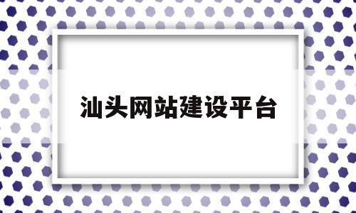 汕头网站建设平台(汕头网站建设平台招聘)