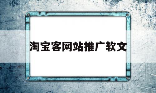 淘宝客网站推广软文(关于淘宝客的推广文案)