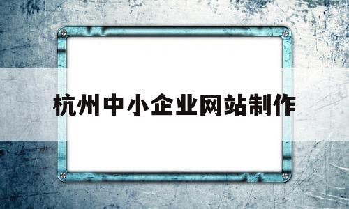 杭州中小企业网站制作(杭州中小企业网站制作公司)