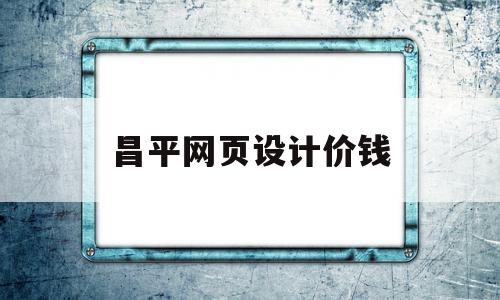 昌平网页设计价钱(网页页面设计多少钱)