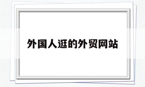 外国人逛的外贸网站(外国人逛的外贸网站叫什么),外国人逛的外贸网站(外国人逛的外贸网站叫什么),外国人逛的外贸网站,信息,百度,免费,第1张