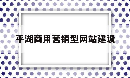 平湖商用营销型网站建设(平湖商用营销型网站建设方案)