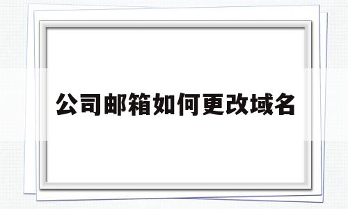 公司邮箱如何更改域名(公司邮箱如何更改域名名称)