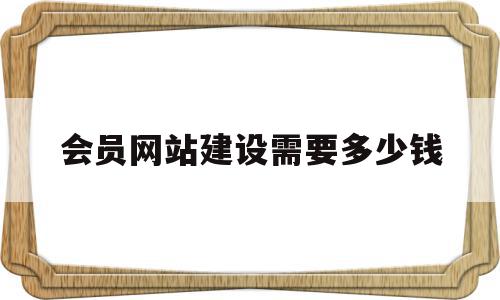 会员网站建设需要多少钱(会员网站建设需要多少钱一年)