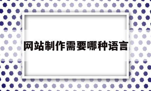 网站制作需要哪种语言(制作网站需要的技术与软件)