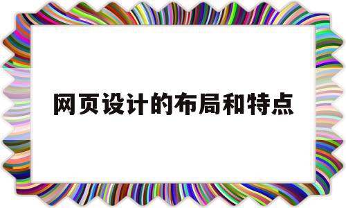 网页设计的布局和特点(网页设计的布局和特点有哪些)