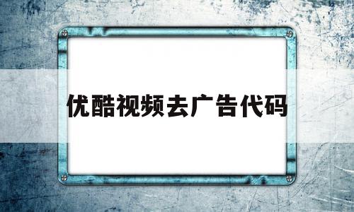 优酷视频去广告代码(优酷视频跳过广告)