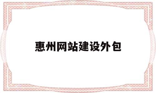 惠州网站建设外包(惠州网站建设外包公司招聘)