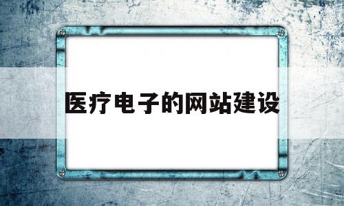 医疗电子的网站建设(医疗电子的网站建设包括),医疗电子的网站建设(医疗电子的网站建设包括),医疗电子的网站建设,信息,微信,营销,第1张