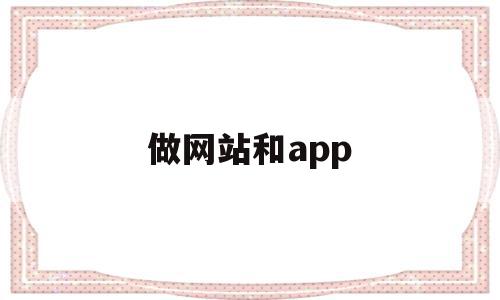 做网站和app(做网站和做小程序哪个好)