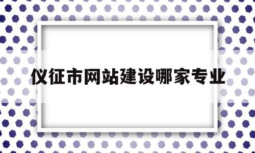 仪征市网站建设哪家专业(仪征政府网招标公告)