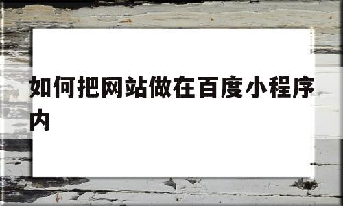 如何把网站做在百度小程序内(如何把网站做在百度小程序内面)