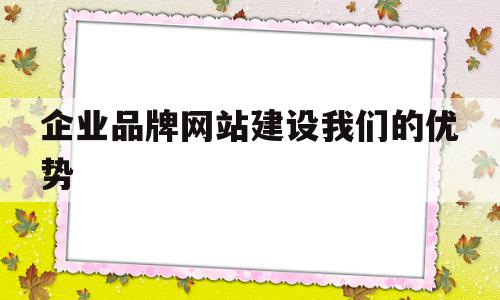 企业品牌网站建设我们的优势(企业网站建设有何品牌营销意义)