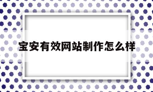 宝安有效网站制作怎么样(深圳宝安网络科技有限公司有哪些)