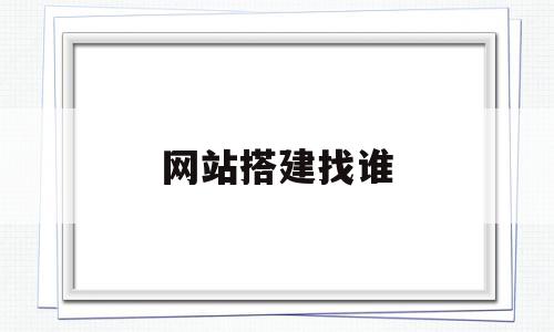 网站搭建找谁(搭建网站找什么公司)