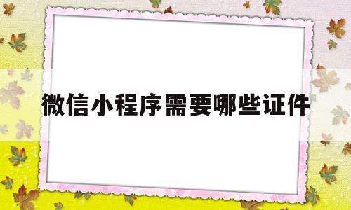 微信小程序需要哪些证件(微信小程序需要哪些证件和材料)