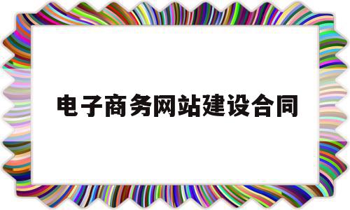 电子商务网站建设合同(电子商务网站建设合同要求)