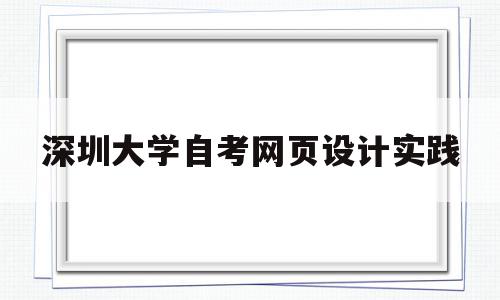 深圳大学自考网页设计实践(自考网页设计与制作实践课怎么考)