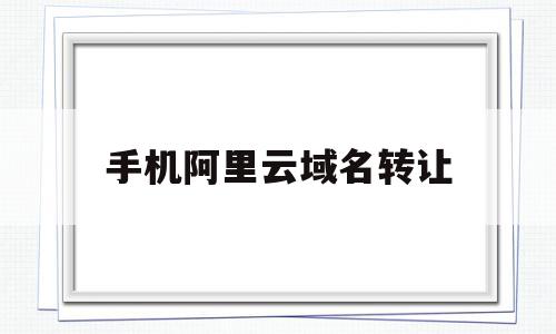 手机阿里云域名转让(阿里云域名账号间转移),手机阿里云域名转让(阿里云域名账号间转移),手机阿里云域名转让,信息,账号,浏览器,第1张