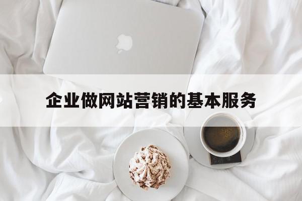 企业做网站营销的基本服务(企业做网站营销的基本服务是什么)