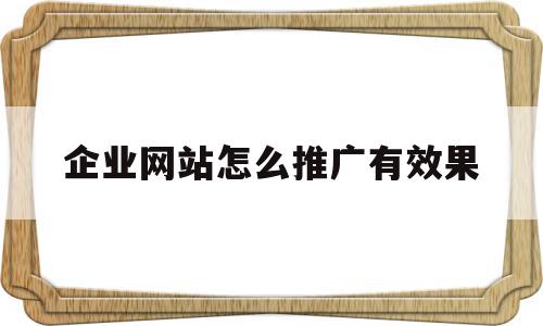 企业网站怎么推广有效果(企业网站怎么推广有效果的产品)