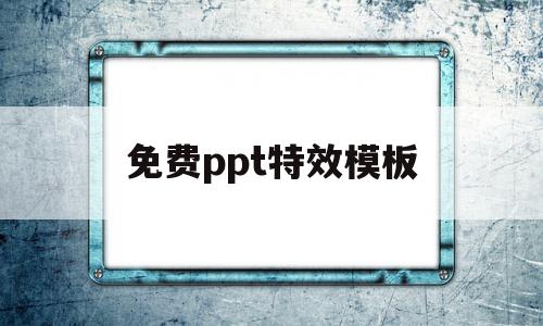 免费ppt特效模板(免费ppt特效模板网站)