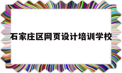 石家庄区网页设计培训学校(石家庄区网页设计培训学校地址)