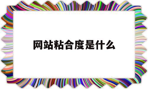 网站粘合度是什么(网站粘稠度名词解释),网站粘合度是什么(网站粘稠度名词解释),网站粘合度是什么,信息,视频,微信,第1张