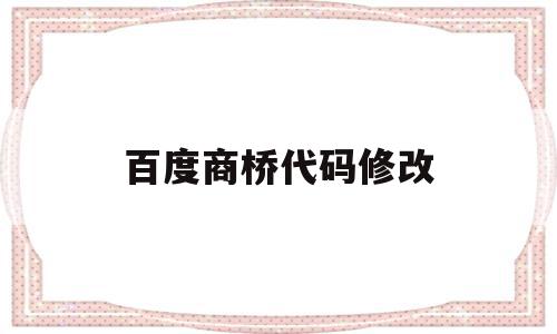 百度商桥代码修改(百度商桥可以生成链接吗)