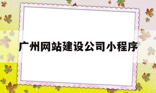 广州网站建设公司小程序(广州网站建设公司小程序有哪些),广州网站建设公司小程序(广州网站建设公司小程序有哪些),广州网站建设公司小程序,信息,模板,百度,第1张