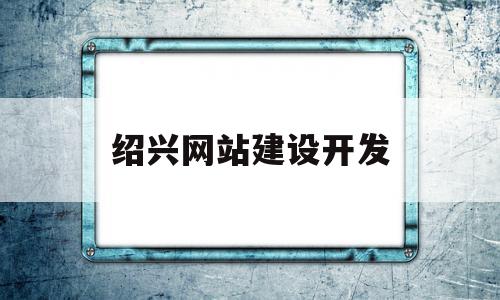 绍兴网站建设开发(绍兴网站建设开发招聘信息)