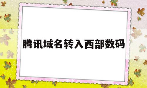 腾讯域名转入西部数码(腾讯域名转入西部数码app)