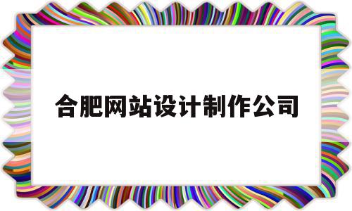 合肥网站设计制作公司(合肥网站定制公司)