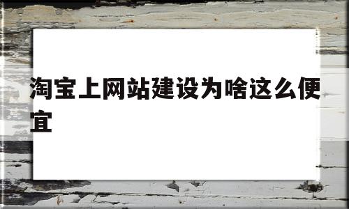 淘宝上网站建设为啥这么便宜(淘宝网店网站)