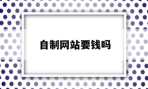 自制网站要钱吗(自制网站要钱吗安全吗)