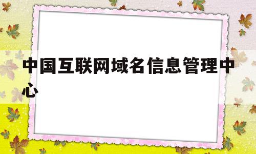 中国互联网域名信息管理中心(中国互联网络域名管理办法百科)