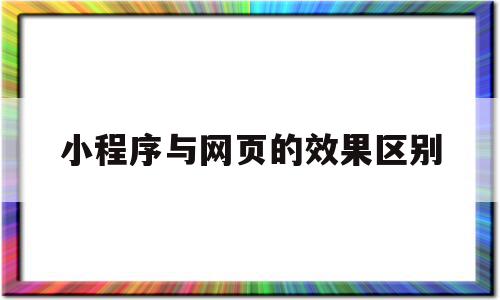 小程序与网页的效果区别(小程序与网页的效果区别是)