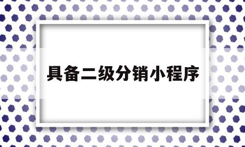 具备二级分销小程序(具备二级分销小程序的条件)