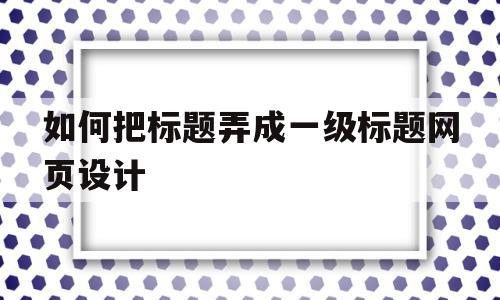 如何把标题弄成一级标题网页设计(如何将标题设为一级标题)