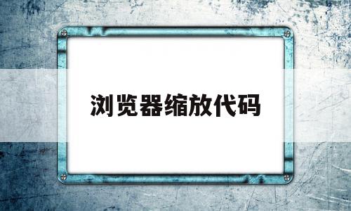 浏览器缩放代码(浏览器缩放状态怎么恢复)