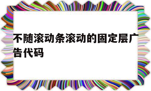 不随滚动条滚动的固定层广告代码的简单介绍