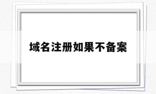 域名注册如果不备案(域名如果不备案会怎么样)