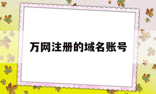 万网注册的域名账号(万网注册的域名账号是什么),万网注册的域名账号(万网注册的域名账号是什么),万网注册的域名账号,信息,模板,微信,第1张