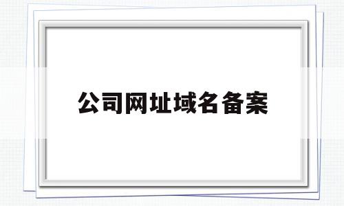 公司网址域名备案(网站域名备案需要多长时间)