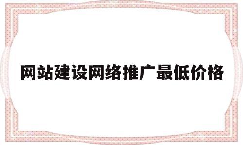 网站建设网络推广最低价格(网站推广费用大概多少)