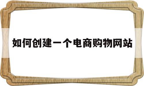 如何创建一个电商购物网站(怎样建立一个自己的购物网站)